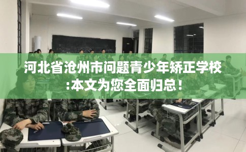 河北省沧州市问题青少年矫正学校:本文为您全面归总! 河北省沧州市问题青少年矫正学校:本文为您全面归总!