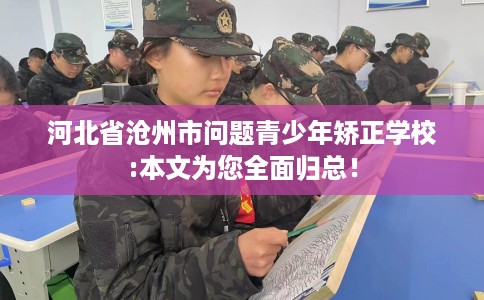 河北省沧州市问题青少年矫正学校:本文为您全面归总! 河北省沧州市问题青少年矫正学校:本文为您全面归总!