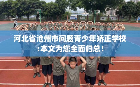 河北省沧州市问题青少年矫正学校:本文为您全面归总! 河北省沧州市问题青少年矫正学校:本文为您全面归总!