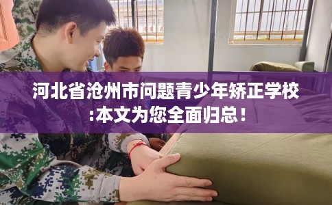河北省沧州市问题青少年矫正学校:本文为您全面归总！