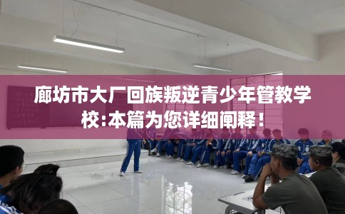 廊坊市大厂回族叛逆青少年管教学校:本篇为您详细阐释！