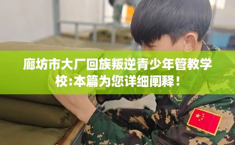 廊坊市大厂回族叛逆青少年管教学校:本篇为您详细阐释！