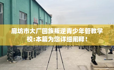 廊坊市大厂回族叛逆青少年管教学校:本篇为您详细阐释！
