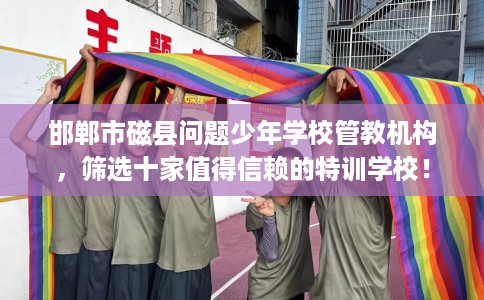 邯郸市磁县问题少年学校管教机构，筛选十家值得信赖的特训学校！