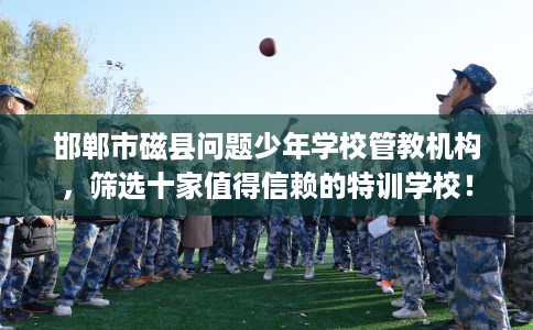 邯郸市磁县问题少年学校管教机构，筛选十家值得信赖的特训学校！