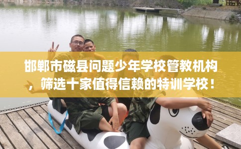 邯郸市磁县问题少年学校管教机构，筛选十家值得信赖的特训学校！