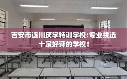 吉安市遂川厌学特训学校:专业挑选十家好评的学校！