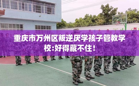 重庆市万州区叛逆厌学孩子管教学校:好得藏不住！