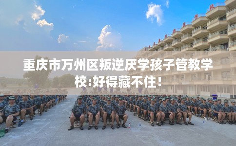 重庆市万州区叛逆厌学孩子管教学校:好得藏不住！