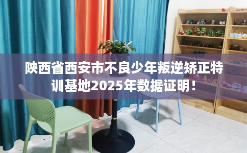 陕西省西安市不良少年叛逆矫正特训基地2025年数据证明! 陕西省西安市不良少年叛逆矫正特训基地2025年数据证明!