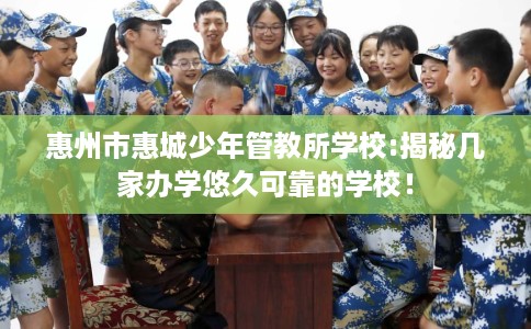 惠州市惠城少年管教所学校:揭秘几家办学悠久可靠的学校！