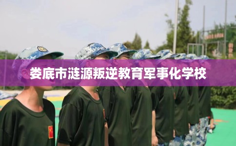 娄底市涟源叛逆教育军事化学校