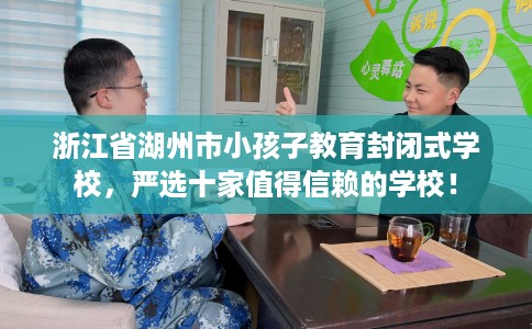 浙江省湖州市小孩子教育封闭式学校，严选十家值得信赖的学校！