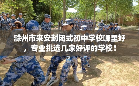 滁州市来安封闭式初中学校哪里好，专业挑选几家好评的学校！