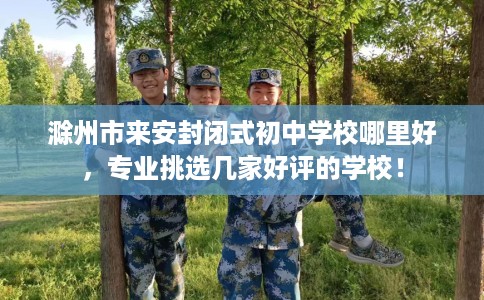 滁州市来安封闭式初中学校哪里好，专业挑选几家好评的学校！