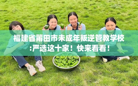福建省莆田市未成年叛逆管教学校:严选这十家!快来看看! 福建省莆田市未成年叛逆管教学校:严选这十家!快来看看!