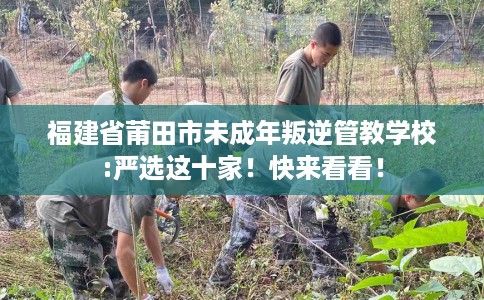福建省莆田市未成年叛逆管教学校:严选这十家!快来看看! 福建省莆田市未成年叛逆管教学校:严选这十家!快来看看!