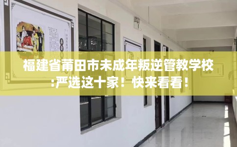 福建省莆田市未成年叛逆管教学校:严选这十家!快来看看! 福建省莆田市未成年叛逆管教学校:严选这十家!快来看看!