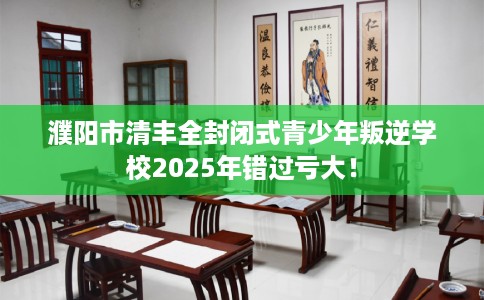 濮阳市清丰全封闭式青少年叛逆学校2025年错过亏大！
