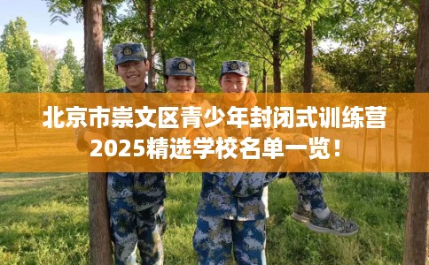 北京市崇文区青少年封闭式训练营2025精选学校名单一览! 北京市崇文区青少年封闭式训练营2025精选学校名单一览!