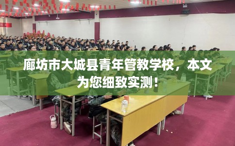 廊坊市大城县青年管教学校，本文为您细致实测！