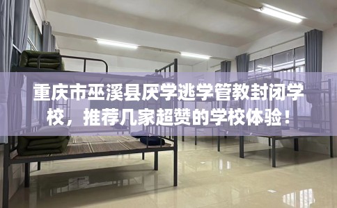 重庆市巫溪县厌学逃学管教封闭学校，推荐几家超赞的学校体验！