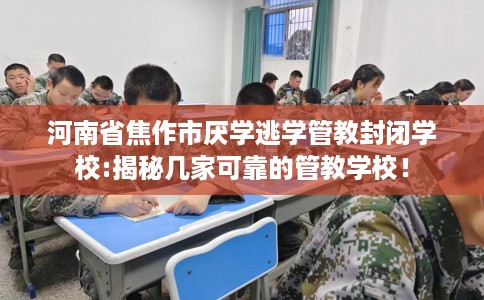河南省焦作市厌学逃学管教封闭学校:揭秘几家可靠的管教学校！