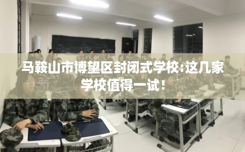马鞍山市博望区封闭式学校:这几家学校值得一试！