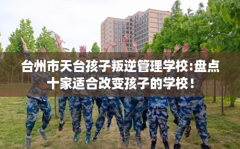 台州市天台孩子叛逆管理学校:盘点十家适合改变孩子的学校！
