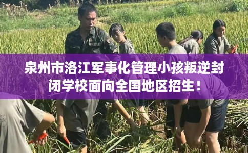 泉州市洛江军事化管理小孩叛逆封闭学校面向全国地区招生! 泉州市洛江军事化管理小孩叛逆封闭学校面向全国地区招生!