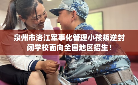 泉州市洛江军事化管理小孩叛逆封闭学校面向全国地区招生！