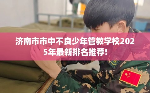 济南市市中不良少年管教学校2025年最新排名推荐! 济南市市中不良少年管教学校2025年最新排名推荐!
