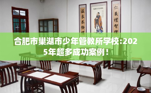 合肥市巢湖市少年管教所学校:2025年超多成功案例！