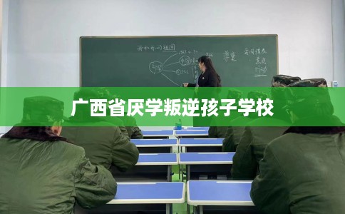广西省厌学叛逆孩子学校 广西省厌学叛逆孩子学校