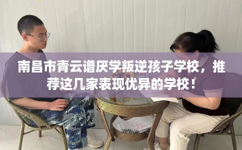 南昌市青云谱厌学叛逆孩子学校，推荐这几家表现优异的学校！
