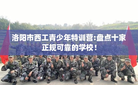 洛阳市西工青少年特训营:盘点十家正规可靠的学校！