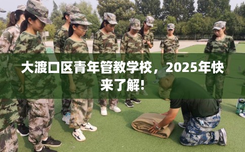 大渡口区青年管教学校,2025年快来了解! 大渡口区青年管教学校,2025年快来了解!