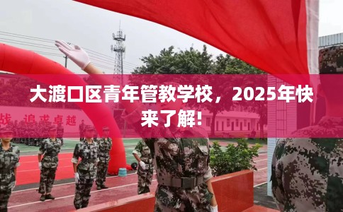 大渡口区青年管教学校,2025年快来了解! 大渡口区青年管教学校,2025年快来了解!