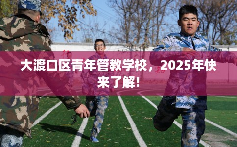 大渡口区青年管教学校，2025年快来了解!