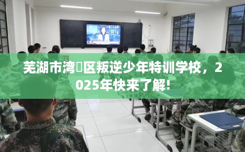 芜湖市湾沚区叛逆少年特训学校,2025年快来了解! 芜湖市湾沚区叛逆少年特训学校,2025年快来了解!