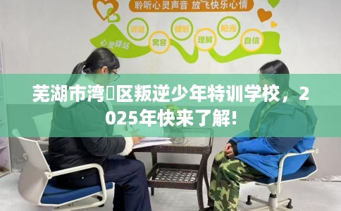 芜湖市湾沚区叛逆少年特训学校，2025年快来了解!