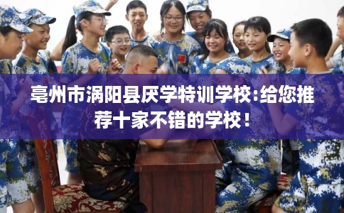 亳州市涡阳县厌学特训学校:给您推荐十家不错的学校！