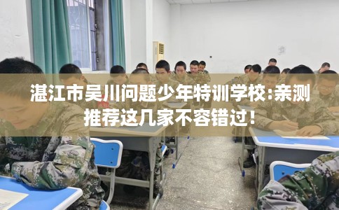湛江市吴川问题少年特训学校:亲测推荐这几家不容错过! 湛江市吴川问题少年特训学校:亲测推荐这几家不容错过!