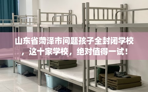 山东省菏泽市问题孩子全封闭学校，这十家学校，绝对值得一试！