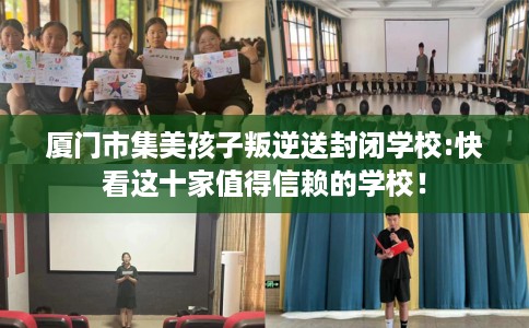 厦门市集美孩子叛逆送封闭学校:快看这十家值得信赖的学校！