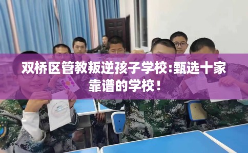 双桥区管教叛逆孩子学校:甄选十家靠谱的学校！