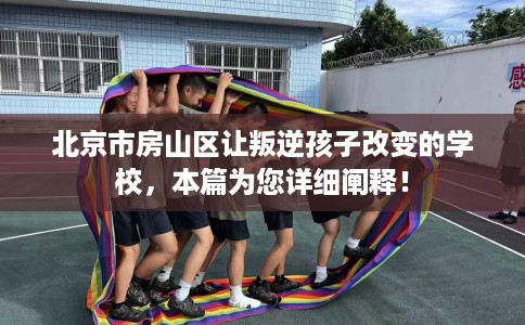 北京市房山区让叛逆孩子改变的学校，本篇为您详细阐释！