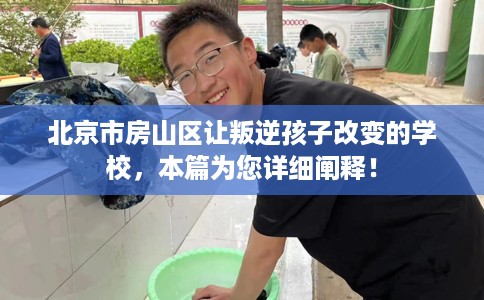 北京市房山区让叛逆孩子改变的学校，本篇为您详细阐释！