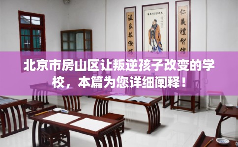 北京市房山区让叛逆孩子改变的学校，本篇为您详细阐释！