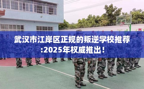 武汉市江岸区正规的叛逆学校推荐:2025年权威推出! 武汉市江岸区正规的叛逆学校推荐:2025年权威推出!